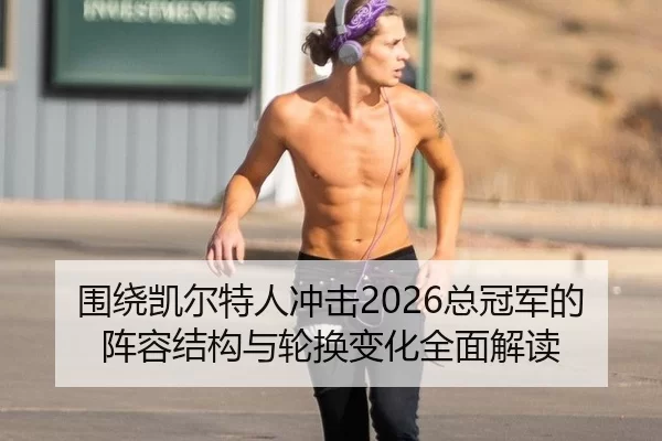 围绕凯尔特人冲击2026总冠军的阵容结构与轮换变化全面解读