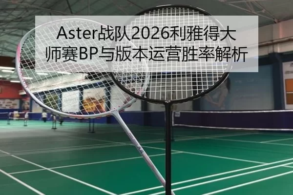 Aster战队2026利雅得大师赛BP与版本运营胜率解析