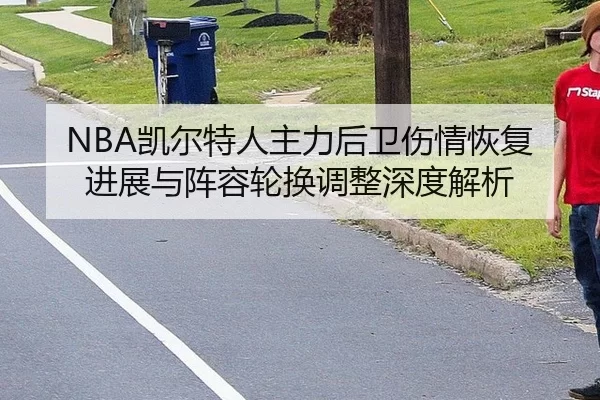 NBA凯尔特人主力后卫伤情恢复进展与阵容轮换调整深度解析