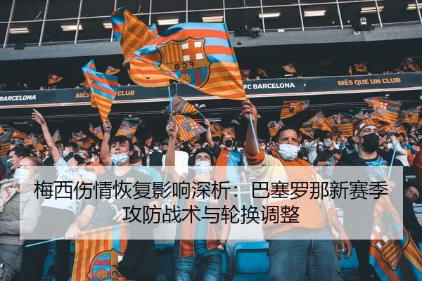 梅西伤情恢复影响深析：巴塞罗那新赛季攻防战术与轮换调整
