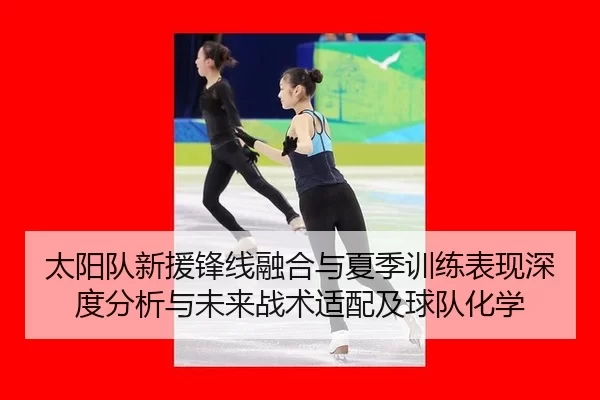 太阳队新援锋线融合与夏季训练表现深度分析与未来战术适配及球队化学