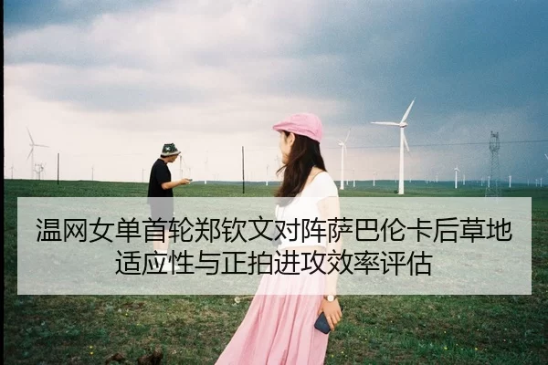 温网女单首轮郑钦文对阵萨巴伦卡后草地适应性与正拍进攻效率评估