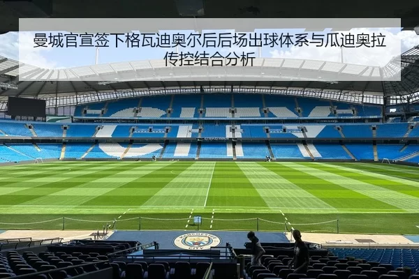 曼城官宣签下格瓦迪奥尔后后场出球体系与瓜迪奥拉传控结合分析