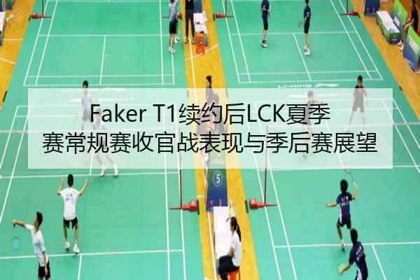 Faker T1续约后LCK夏季赛常规赛收官战表现与季后赛展望