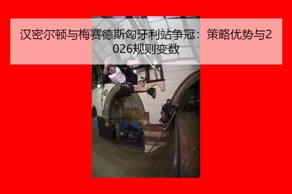 汉密尔顿与梅赛德斯匈牙利站争冠：策略优势与2026规则变数
