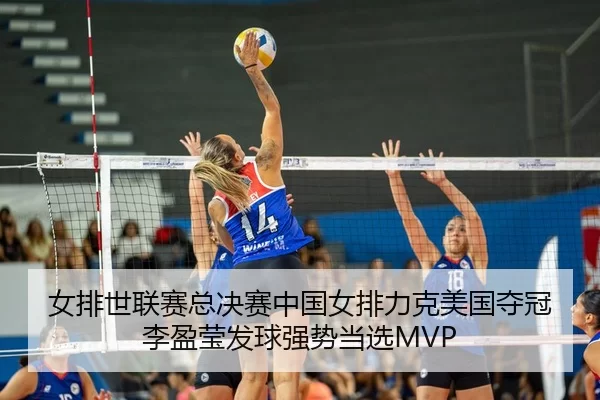 女排世联赛总决赛中国女排力克美国夺冠 李盈莹发球强势当选MVP
