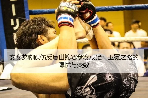 安赛龙脚踝伤反复世锦赛参赛成疑：卫冕之路的隐忧与变数